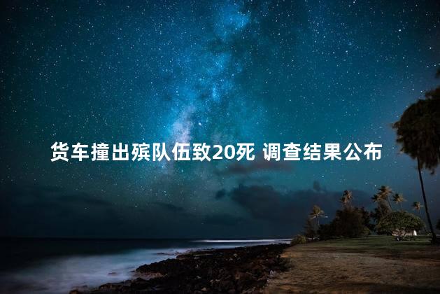 货车撞出殡队伍致20死 调查结果公布